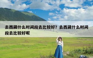 去西藏什么时间段去比较好？去西藏什么时间段去比较好呢
