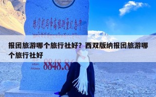 报团旅游哪个旅行社好？西双版纳报团旅游哪个旅行社好