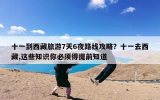 十一到西藏旅游7天6夜路线攻略？十一去西藏,这些知识你必须得提前知道