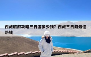 西藏旅游攻略三日游多少钱？西藏三日游最佳路线