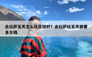 去拉萨五天怎么玩比较好？去拉萨玩五天需要多少钱