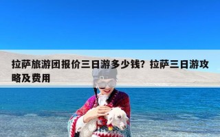 拉萨旅游团报价三日游多少钱？拉萨三日游攻略及费用