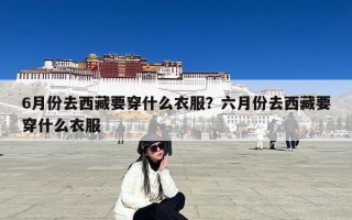 6月份去西藏要穿什么衣服？六月份去西藏要穿什么衣服