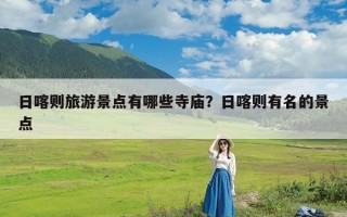 日喀则旅游景点有哪些寺庙？日喀则有名的景点