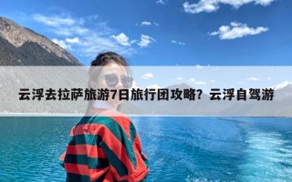 云浮去拉萨旅游7日旅行团攻略？云浮自驾游
