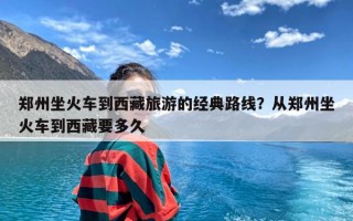 郑州坐火车到西藏旅游的经典路线？从郑州坐火车到西藏要多久