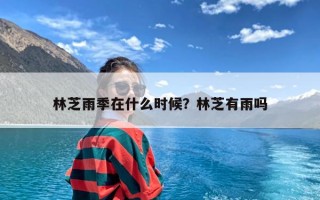 林芝雨季在什么时候？林芝有雨吗