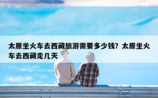 太原坐火车去西藏旅游需要多少钱？太原坐火车去西藏走几天
