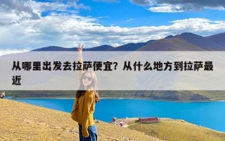 从哪里出发去拉萨便宜？从什么地方到拉萨最近