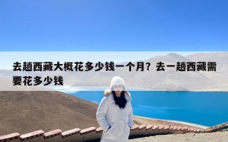 去趟西藏大概花多少钱一个月？去一趟西藏需要花多少钱