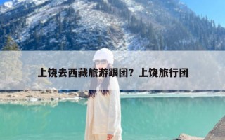 上饶去西藏旅游跟团？上饶旅行团