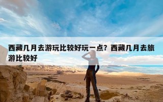 西藏几月去游玩比较好玩一点？西藏几月去旅游比较好
