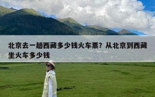 北京去一趟西藏多少钱火车票？从北京到西藏坐火车多少钱