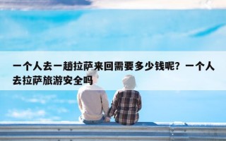 一个人去一趟拉萨来回需要多少钱呢？一个人去拉萨旅游安全吗