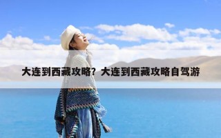 大连到西藏攻略？大连到西藏攻略自驾游