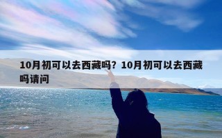10月初可以去西藏吗？10月初可以去西藏吗请问