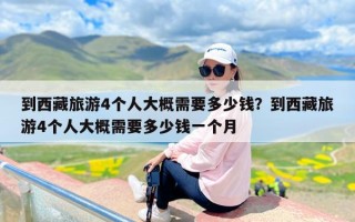 到西藏旅游4个人大概需要多少钱？到西藏旅游4个人大概需要多少钱一个月