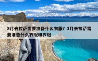 3月去拉萨需要准备什么衣服？3月去拉萨需要准备什么衣服和衣服