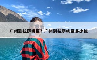 广州到拉萨机票？广州到拉萨机票多少钱