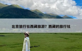 北京旅行社西藏旅游？西藏的旅行社