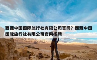 西藏中国国际旅行社有限公司官网？西藏中国国际旅行社有限公司官网招聘