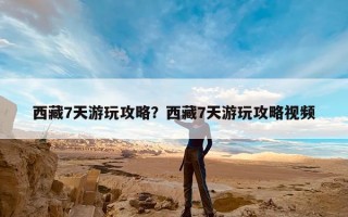 西藏7天游玩攻略？西藏7天游玩攻略视频