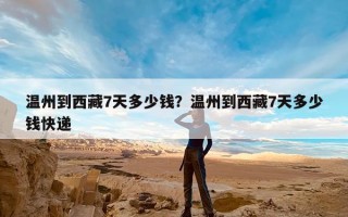 温州到西藏7天多少钱？温州到西藏7天多少钱快递