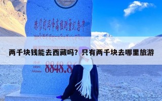 两千块钱能去西藏吗？只有两千块去哪里旅游