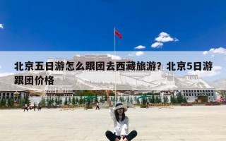 北京五日游怎么跟团去西藏旅游？北京5日游跟团价格