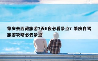 肇庆去西藏旅游7天6夜必看景点？肇庆自驾旅游攻略必去景点