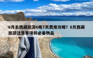 8月去西藏旅游6晚7天费用攻略？8月西藏旅游注意事项和必备物品