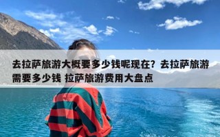 去拉萨旅游大概要多少钱呢现在？去拉萨旅游需要多少钱 拉萨旅游费用大盘点