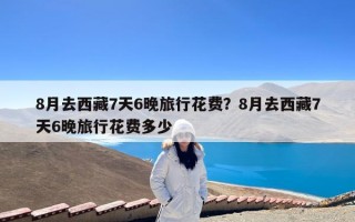 8月去西藏7天6晚旅行花费？8月去西藏7天6晚旅行花费多少