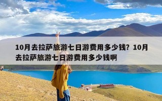 10月去拉萨旅游七日游费用多少钱？10月去拉萨旅游七日游费用多少钱啊