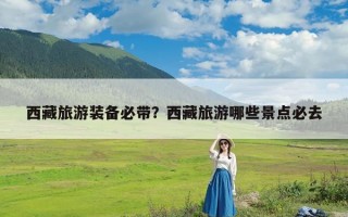 西藏旅游装备必带？西藏旅游哪些景点必去