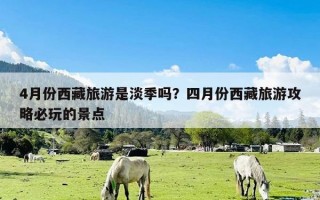 4月份西藏旅游是淡季吗？四月份西藏旅游攻略必玩的景点