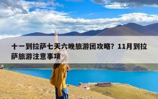 十一到拉萨七天六晚旅游团攻略？11月到拉萨旅游注意事项