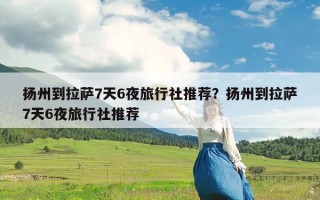 扬州到拉萨7天6夜旅行社推荐？扬州到拉萨7天6夜旅行社推荐