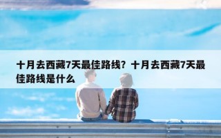 十月去西藏7天最佳路线？十月去西藏7天最佳路线是什么