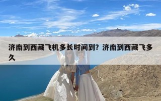 济南到西藏飞机多长时间到？济南到西藏飞多久