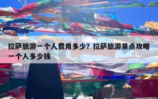 拉萨旅游一个人费用多少？拉萨旅游景点攻略一个人多少钱