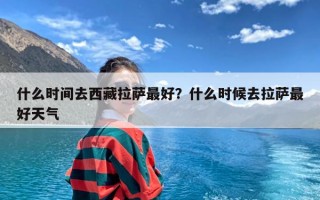 什么时间去西藏拉萨最好？什么时候去拉萨最好天气