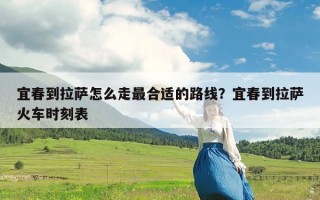 宜春到拉萨怎么走最合适的路线？宜春到拉萨火车时刻表