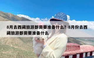 8月去西藏旅游都需要准备什么？8月份去西藏旅游都需要准备什么