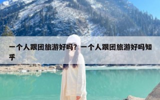 一个人跟团旅游好吗？一个人跟团旅游好吗知乎