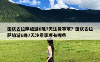 国庆去拉萨旅游6晚7天注意事项？国庆去拉萨旅游6晚7天注意事项有哪些