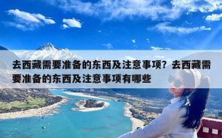 去西藏需要准备的东西及注意事项？去西藏需要准备的东西及注意事项有哪些