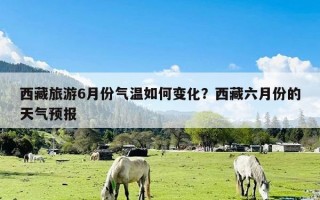 西藏旅游6月份气温如何变化？西藏六月份的天气预报