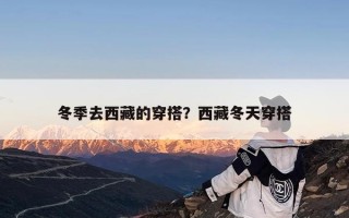 冬季去西藏的穿搭？西藏冬天穿搭