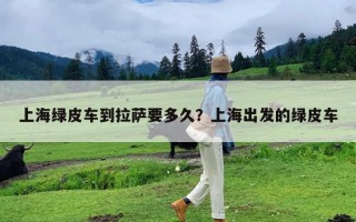 上海绿皮车到拉萨要多久？上海出发的绿皮车